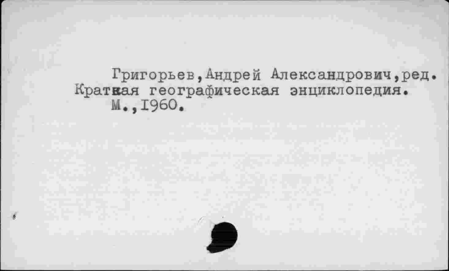﻿Григорьев,Андрей Александрович,ред. Краткая географическая энциклопедия.
М.,1960.